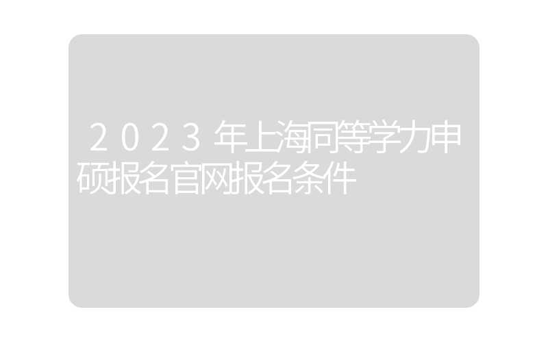 2023年上海同等学力申硕报名官网报名条件