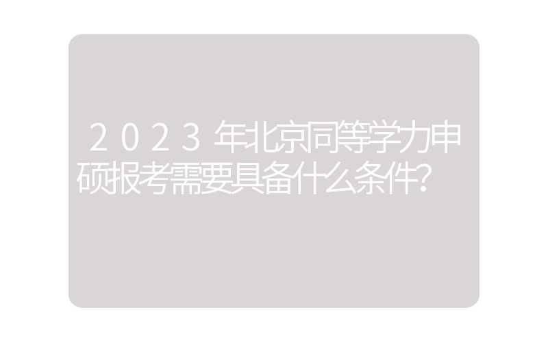 2023年北京同等学力申硕报考需要具备什么条件？