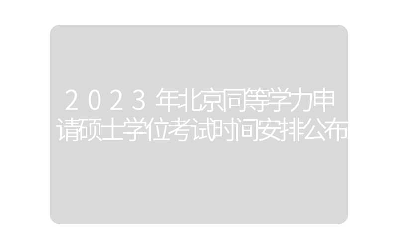 2023年北京同等学力申请硕士学位考试时间安排公布