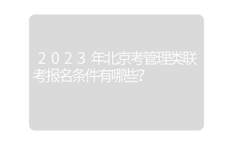 2023年北京考管理类联考报名条件有哪些？