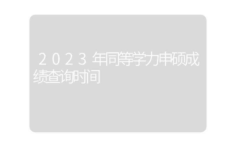 2023年同等学力申硕成绩查询时间