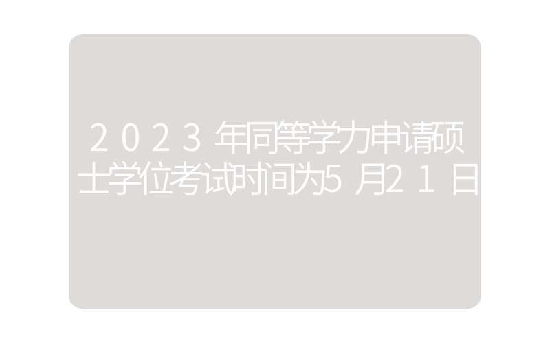 2023年同等学力申请硕士学位考试时间为5月21日