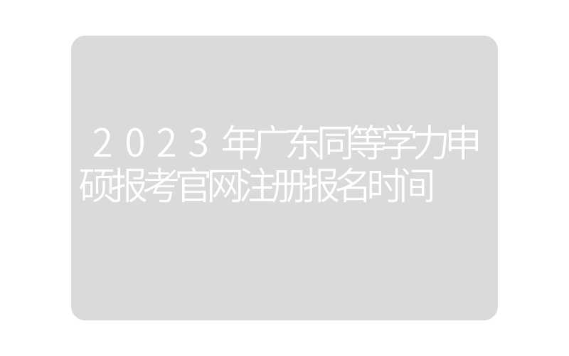 2023年广东同等学力申硕报考官网注册报名时间