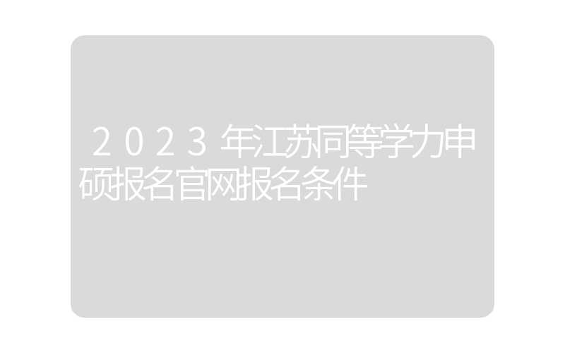 2023年江苏同等学力申硕报名官网报名条件
