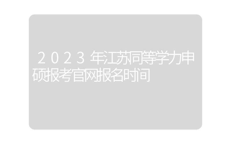 2023年江苏同等学力申硕报考官网报名时间