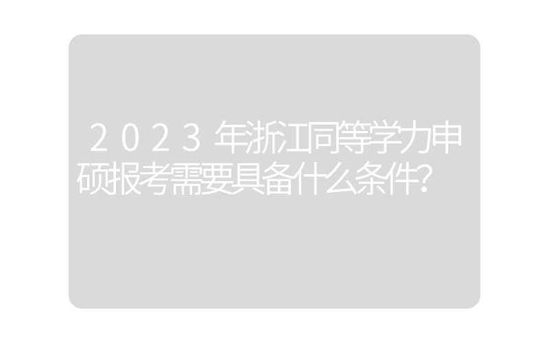 2023年浙江同等学力申硕报考需要具备什么条件？