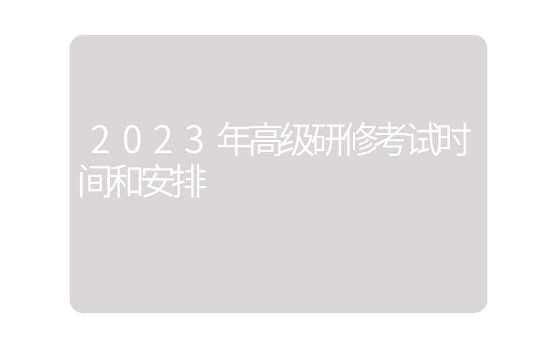 2023年高级研修考试时间和安排