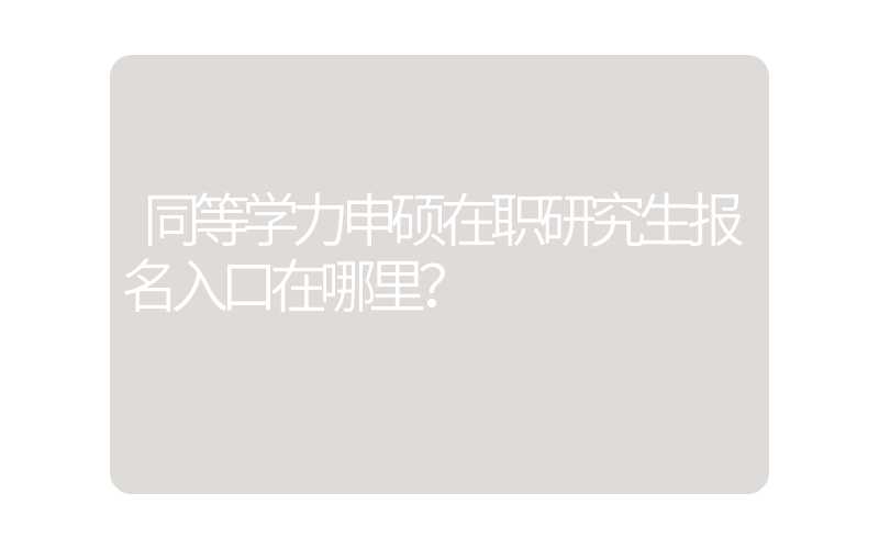 同等学力申硕在职研究生报名入口在哪里？