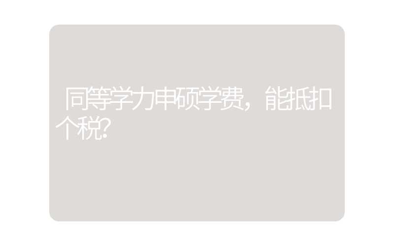 同等学力申硕学费，能抵扣个税？