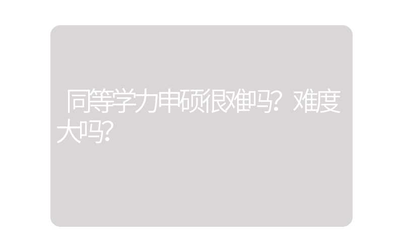 同等学力申硕很难吗？难度大吗？