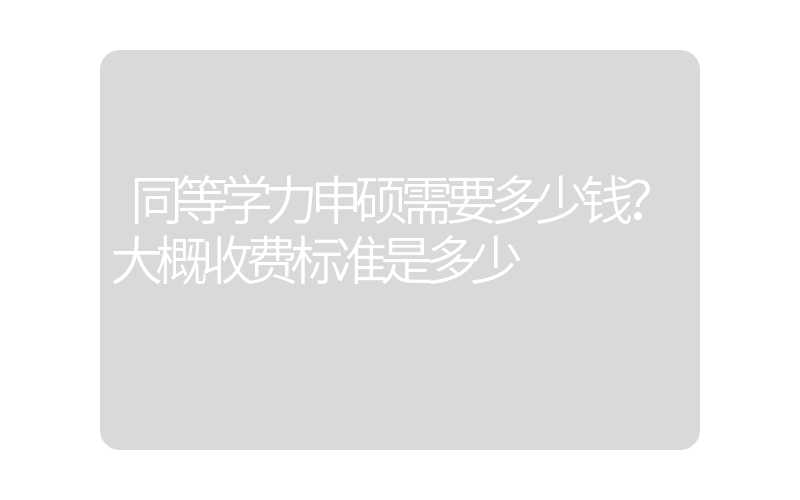 同等学力申硕需要多少钱？大概收费标准是多少