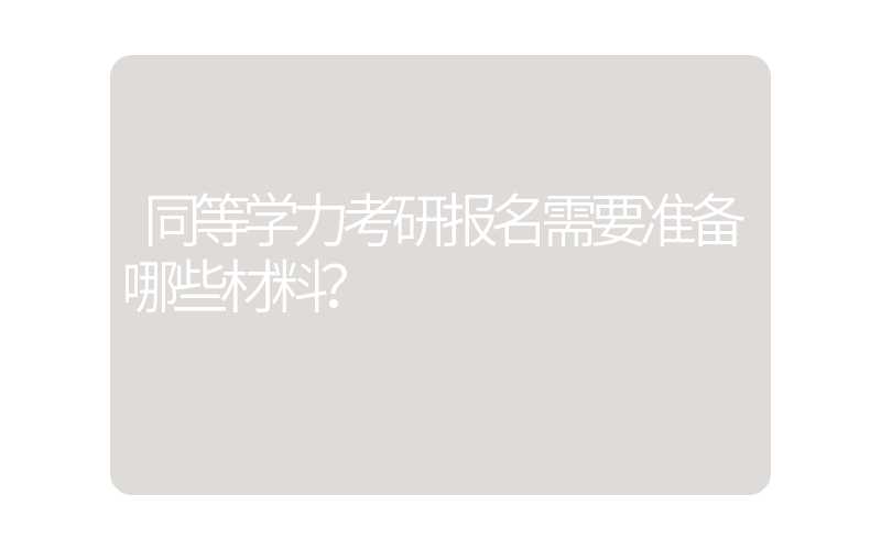 同等学力考研报名需要准备哪些材料？