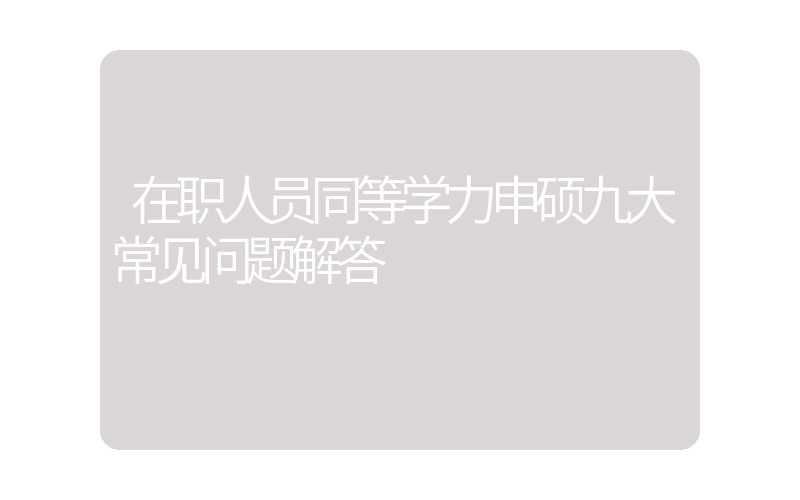 在职人员同等学力申硕九大常见问题解答
