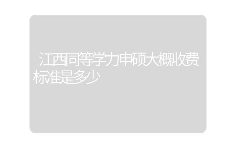 江西同等学力申硕大概收费标准是多少