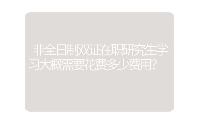 非全日制双证在职研究生学习大概需要花费多少费用？