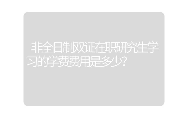 非全日制双证在职研究生学习的学费费用是多少？