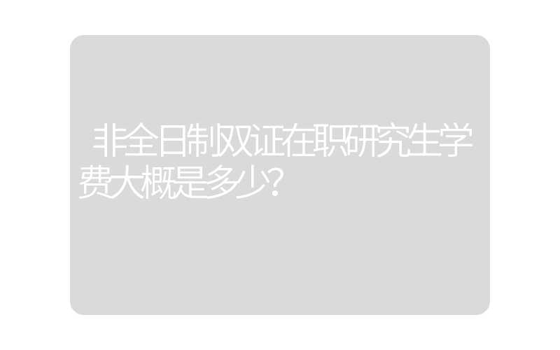 非全日制双证在职研究生学费大概是多少？