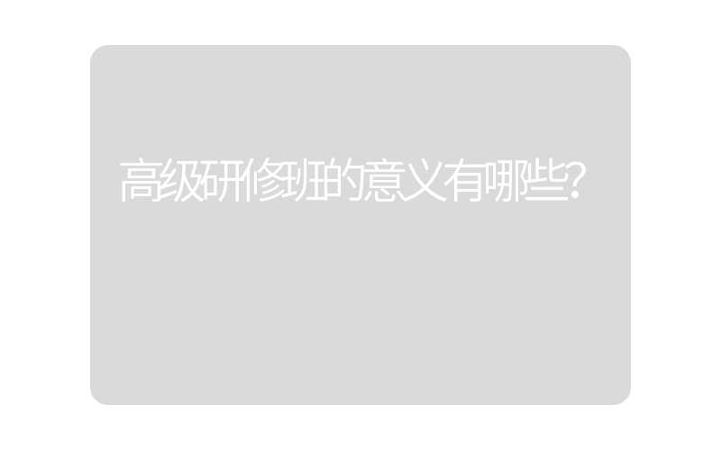 高级研修班的意义有哪些？